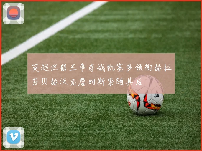 英超拦截王争夺战凯塞多领衔赫拉芬贝赫沃克詹姆斯紧随其后