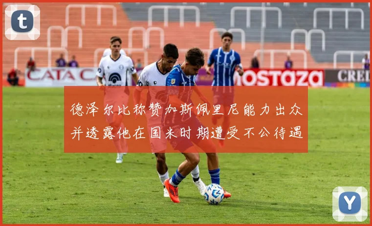 德泽尔比称赞加斯佩里尼能力出众并透露他在国米时期遭受不公待遇