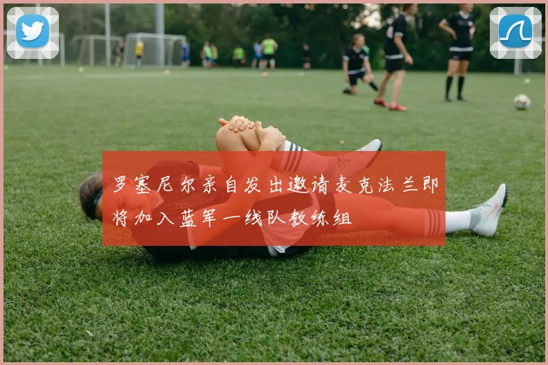 罗塞尼尔亲自发出邀请麦克法兰即将加入蓝军一线队教练组