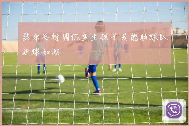 瑟尔洛特调侃多生孩子或能助球队进球如潮