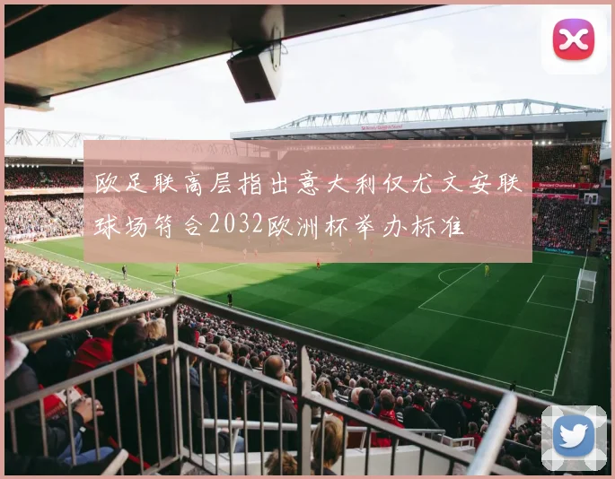 欧足联高层指出意大利仅尤文安联球场符合2032欧洲杯举办标准