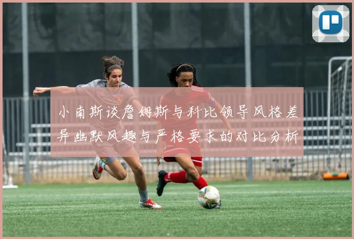 小南斯谈詹姆斯与科比领导风格差异幽默风趣与严格要求的对比分析