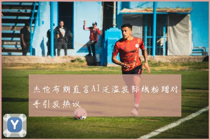 杰伦布朗直言AI泛滥发际线粉蹭对手引发热议