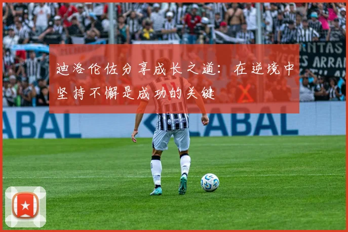 迪洛伦佐分享成长之道：在逆境中坚持不懈是成功的关键