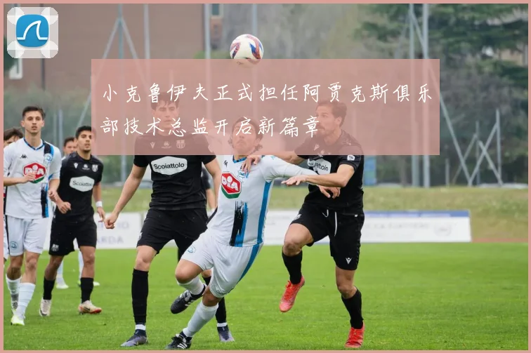 小克鲁伊夫正式担任阿贾克斯俱乐部技术总监开启新篇章