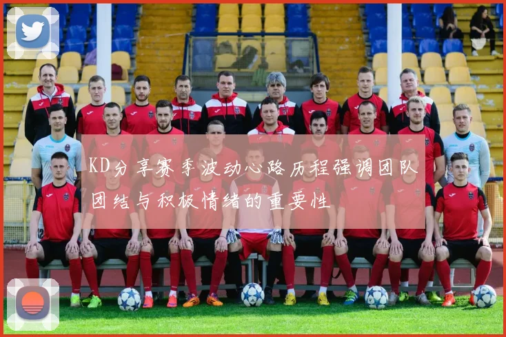KD分享赛季波动心路历程强调团队团结与积极情绪的重要性