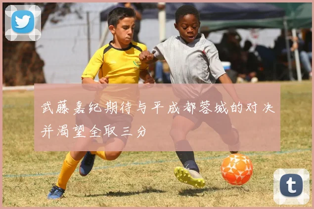 武藤嘉纪期待与平成都蓉城的对决并渴望全取三分