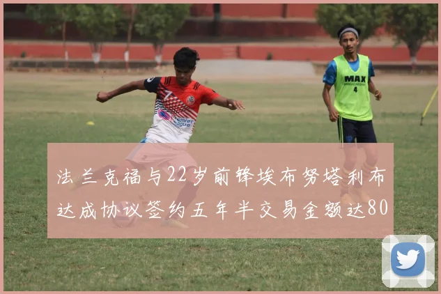 法兰克福与22岁前锋埃布努塔利布达成协议签约五年半交易金额达800万欧元