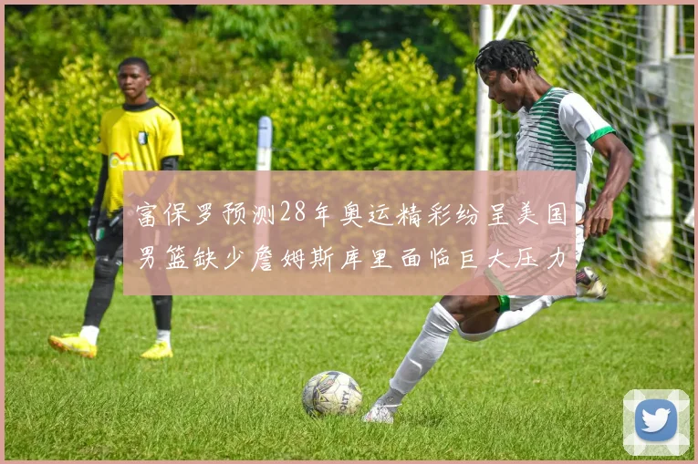 富保罗预测28年奥运精彩纷呈美国男篮缺少詹姆斯库里面临巨大压力
