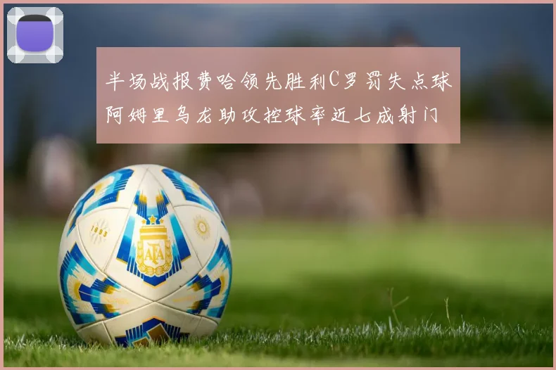半场战报费哈领先胜利C罗罚失点球阿姆里乌龙助攻控球率近七成射门未果