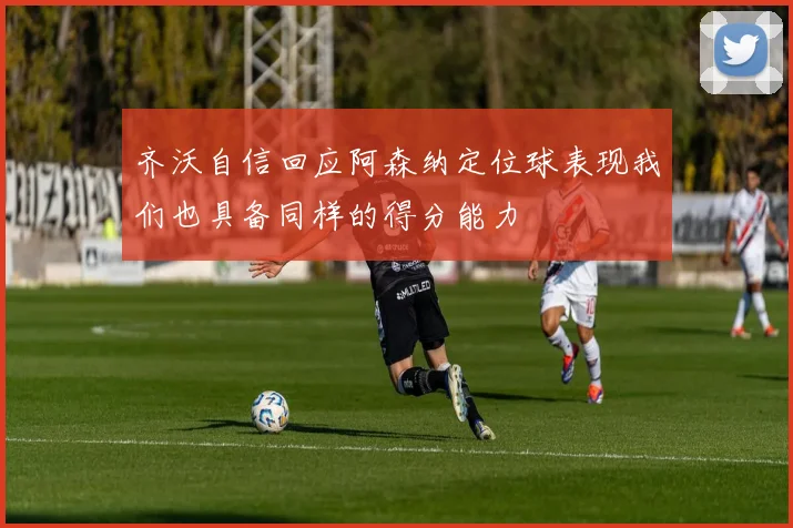 齐沃自信回应阿森纳定位球表现我们也具备同样的得分能力