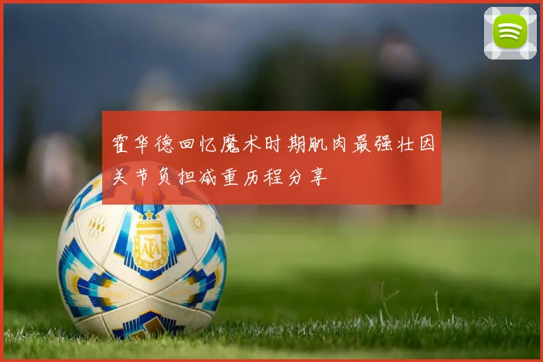 霍华德回忆魔术时期肌肉最强壮因关节负担减重历程分享