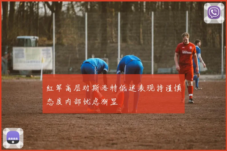 红军高层对斯洛特低迷表现持谨慎态度内部忧虑渐显
