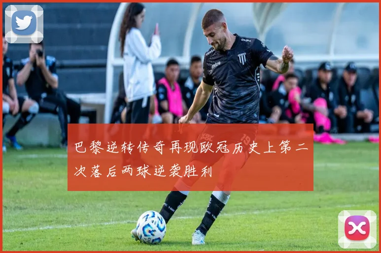 巴黎逆转传奇再现欧冠历史上第二次落后两球逆袭胜利