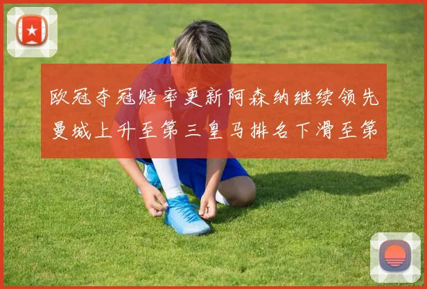 欧冠夺冠赔率更新阿森纳继续领先曼城上升至第三皇马排名下滑至第六