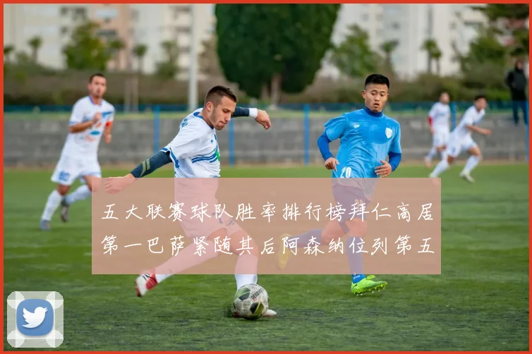五大联赛球队胜率排行榜拜仁高居第一巴萨紧随其后阿森纳位列第五