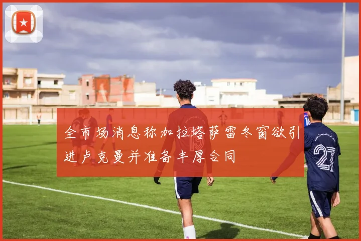 全市场消息称加拉塔萨雷冬窗欲引进卢克曼并准备丰厚合同