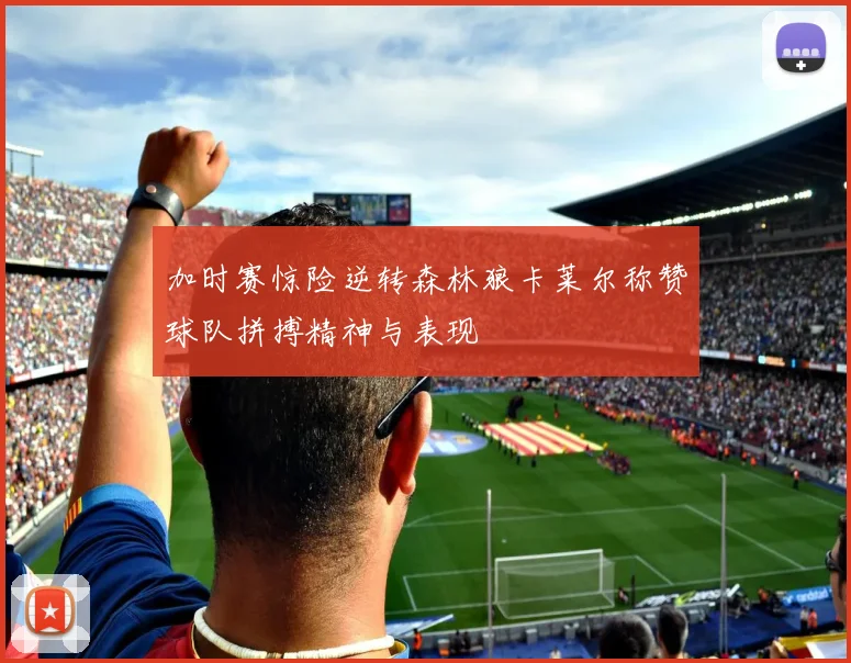 加时赛惊险逆转森林狼卡莱尔称赞球队拼搏精神与表现
