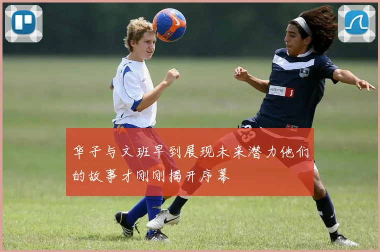 华子与文班早到展现未来潜力他们的故事才刚刚揭开序幕