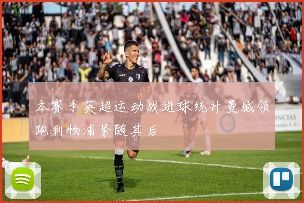 本赛季英超运动战进球统计曼城领跑利物浦紧随其后