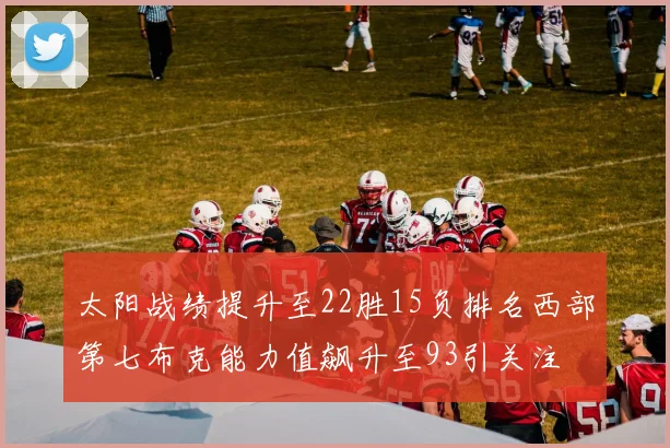 太阳战绩提升至22胜15负排名西部第七布克能力值飙升至93引关注