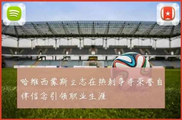 哈维西蒙斯立志在热刺争夺荣誉自律信念引领职业生涯