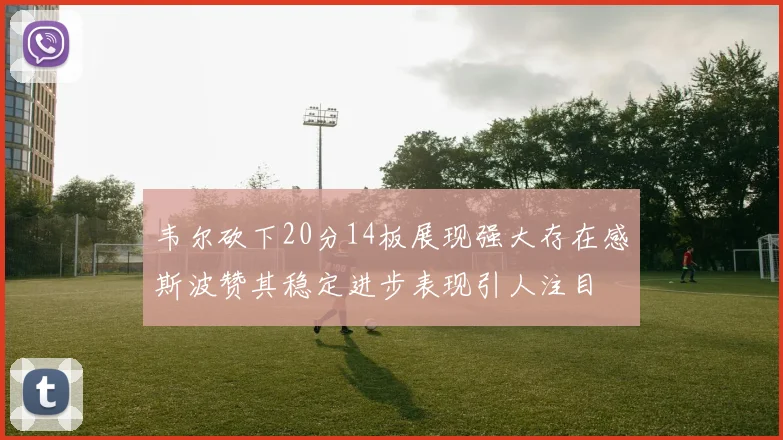 韦尔砍下20分14板展现强大存在感斯波赞其稳定进步表现引人注目
