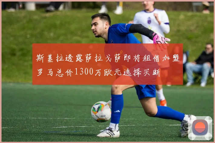 斯基拉透露萨拉戈萨即将租借加盟罗马总价1300万欧元选择买断