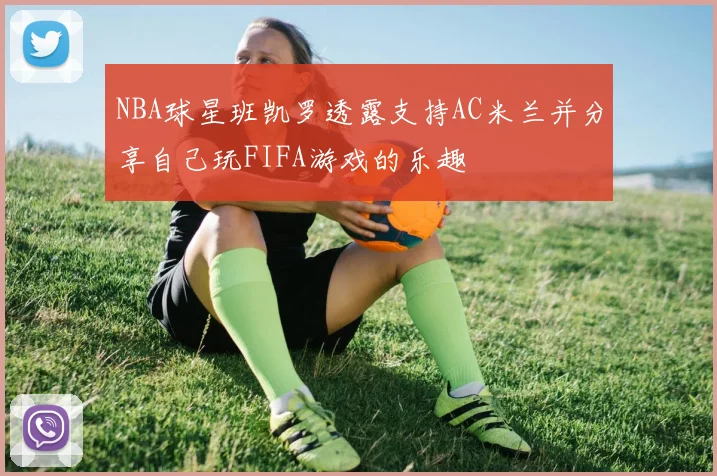 NBA球星班凯罗透露支持AC米兰并分享自己玩FIFA游戏的乐趣