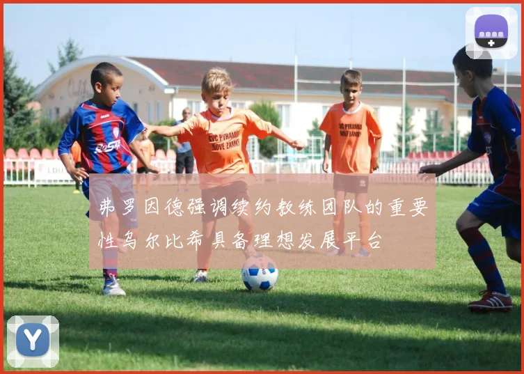 弗罗因德强调续约教练团队的重要性乌尔比希具备理想发展平台