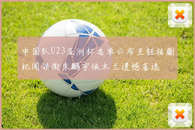 中国队U23亚洲杯名单公布王钰栋蒯纪闻领衔朱鹏宇依木兰遗憾落选