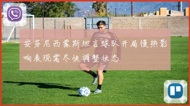 安芬尼西蒙斯坦言球队开局慢热影响表现需尽快调整状态