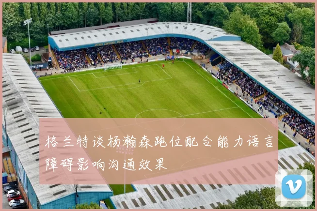 格兰特谈杨瀚森跑位配合能力语言障碍影响沟通效果