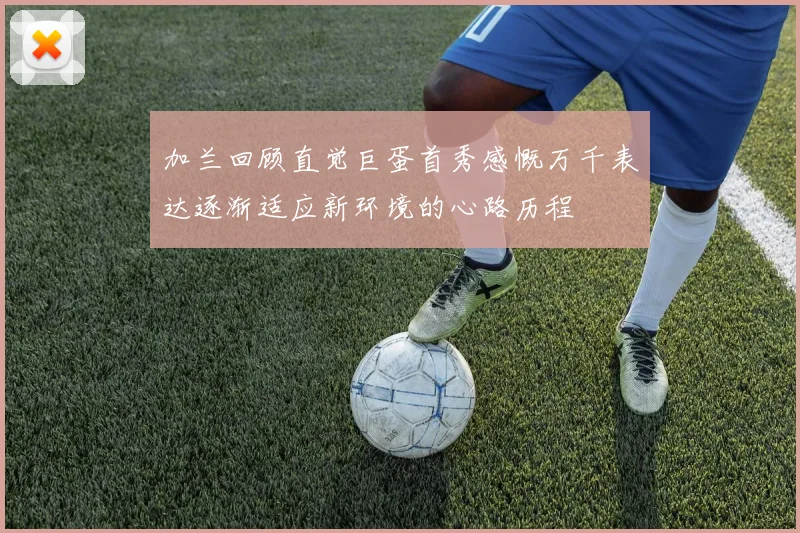 加兰回顾直觉巨蛋首秀感慨万千表达逐渐适应新环境的心路历程