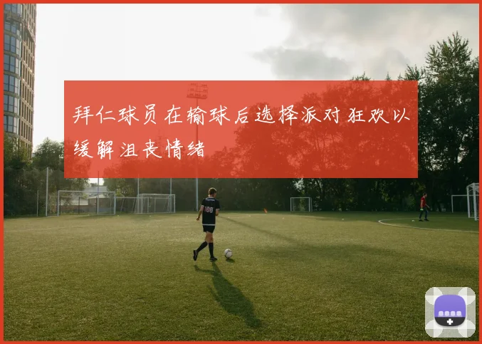 拜仁球员在输球后选择派对狂欢以缓解沮丧情绪