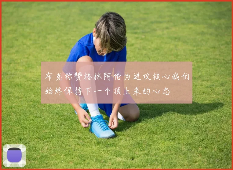 布克称赞格林阿伦为进攻核心我们始终保持下一个顶上来的心态