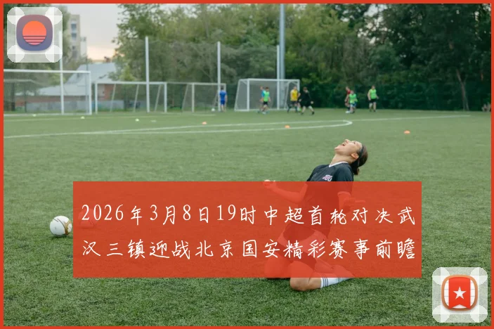 2026年3月8日19时中超首轮对决武汉三镇迎战北京国安精彩赛事前瞻