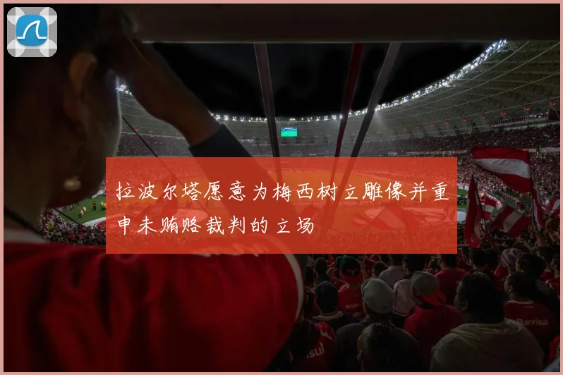 拉波尔塔愿意为梅西树立雕像并重申未贿赂裁判的立场