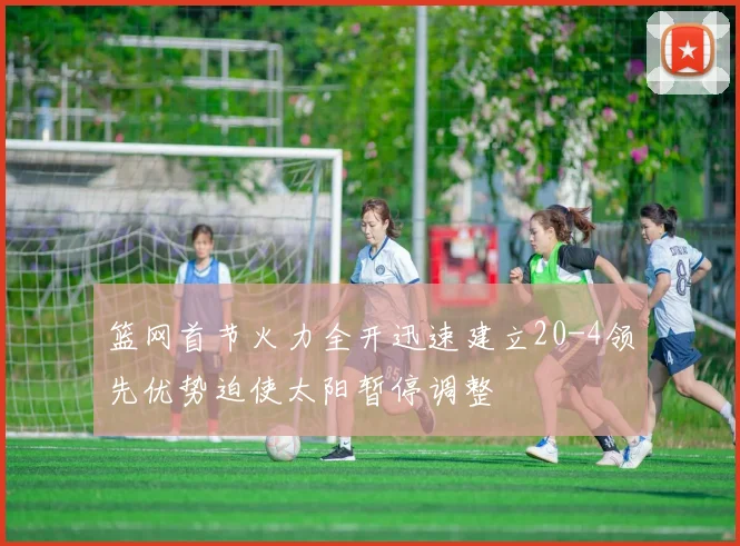 篮网首节火力全开迅速建立20-4领先优势迫使太阳暂停调整
