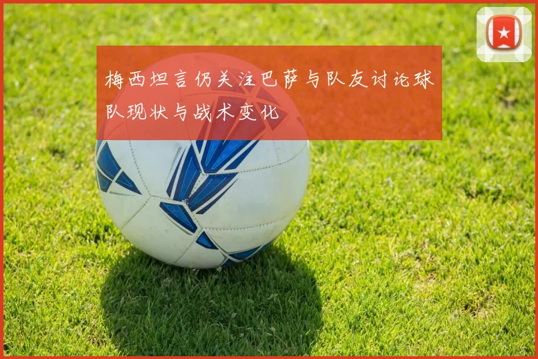 梅西坦言仍关注巴萨与队友讨论球队现状与战术变化