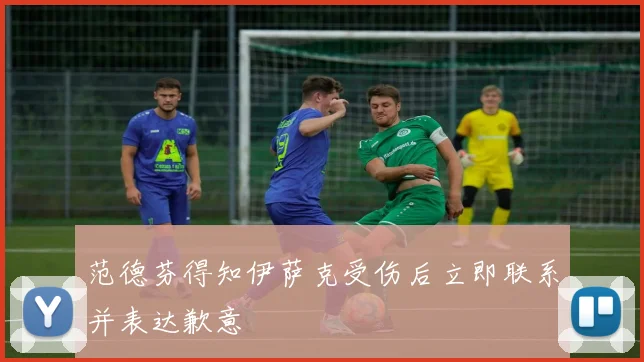 范德芬得知伊萨克受伤后立即联系并表达歉意