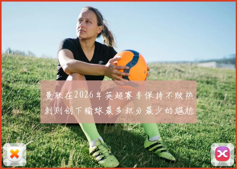 曼联在2026年英超赛季保持不败热刺则创下输球最多积分最少的尴尬纪录
