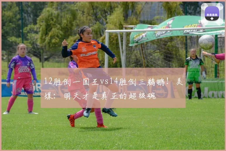 12胜倒一国王vs14胜倒三鹈鹕！美媒：明天才是真正的超级碗