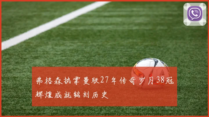 弗格森执掌曼联27年传奇岁月38冠辉煌成就铭刻历史