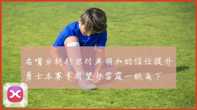 名嘴分析科尔对库明加的信任提升勇士本赛季有望与雷霆一较高下