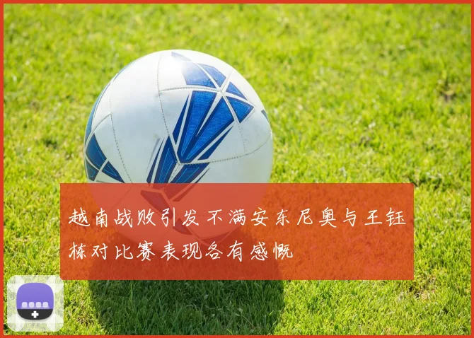 越南战败引发不满安东尼奥与王钰栋对比赛表现各有感慨