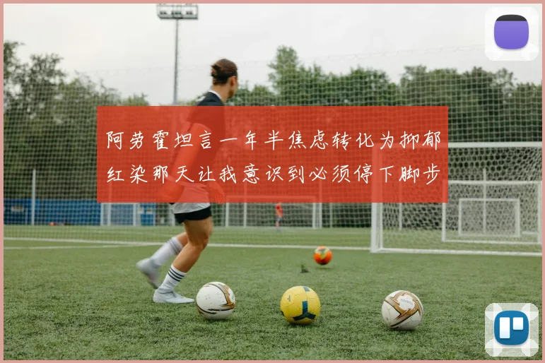 阿劳霍坦言一年半焦虑转化为抑郁红染那天让我意识到必须停下脚步