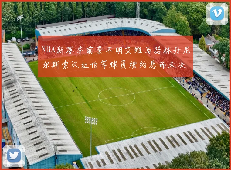 NBA新赛季前景不明艾维马瑟林丹尼尔斯索汉杜伦等球员续约悬而未决