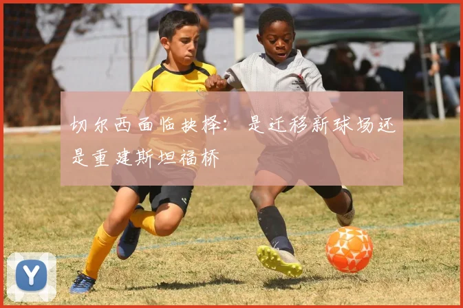 切尔西面临抉择：是迁移新球场还是重建斯坦福桥