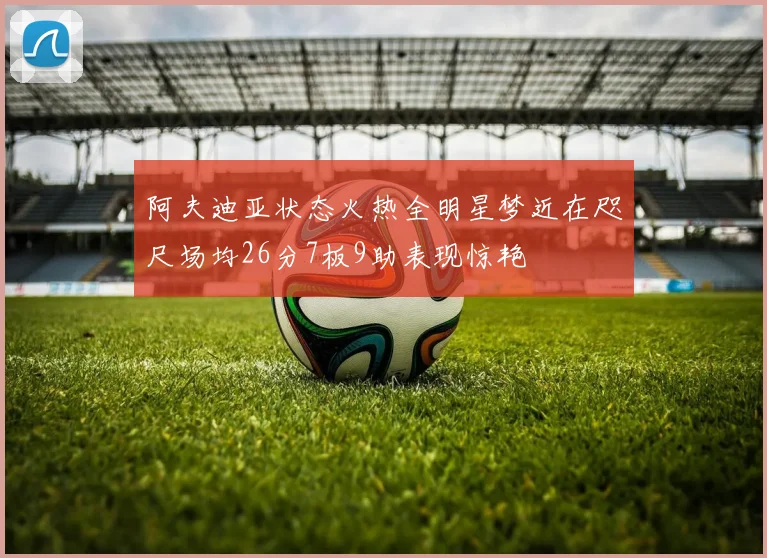 阿夫迪亚状态火热全明星梦近在咫尺场均26分7板9助表现惊艳